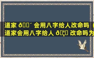 道家 🌴 会用八字给人改命吗（道家会用八字给人 🦄 改命吗为什么）